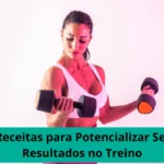 7 Receitas para Potencializar Seus Resultados no Treino